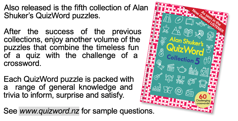 Also released is the fifth collection of Alan Shuker's QuizWord puzzles. After the success of the previous collections, enjoy another volume of the puzzles that combine the timeless fun of a quiz with the challenge of a crossword. Each QuizWord puzzle is packed with a range of general knowledge and trivia to inform, surprise and satisfy. See www.quizword.nz for sample questions.